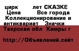 1.2) цирк : 100 лет СКАЗКЕ › Цена ­ 49 - Все города Коллекционирование и антиквариат » Значки   . Тверская обл.,Кимры г.